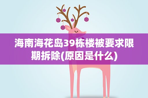 海南海花岛39栋楼被要求限期拆除(原因是什么)