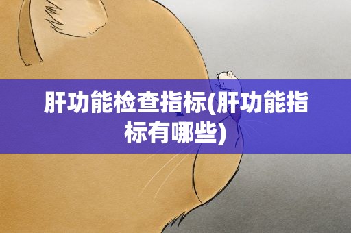 肝功能检查指标(肝功能指标有哪些)