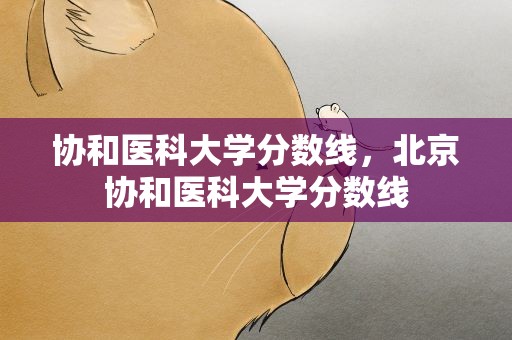 协和医科大学分数线，北京协和医科大学分数线