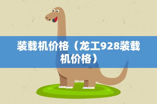 装载机价格（龙工928装载机价格）