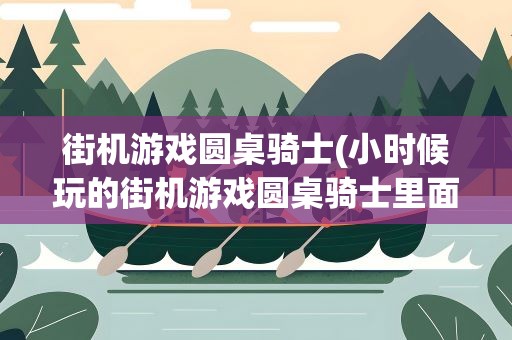 街机游戏圆桌骑士(小时候玩的街机游戏圆桌骑士里面的三个人物在亚瑟)