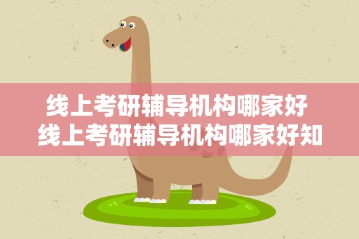 线上考研辅导机构哪家好 线上考研辅导机构哪家好知乎