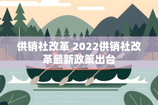 供销社改革 2022供销社改革最新政策出台