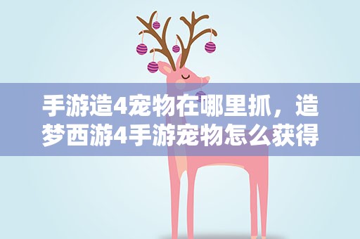 手游造4宠物在哪里抓，造梦西游4手游宠物怎么获得 宠物获取方法有哪些
