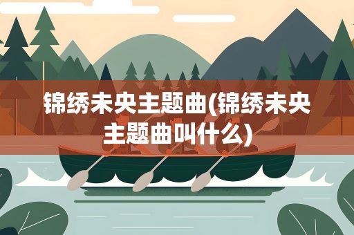 锦绣未央主题曲(锦绣未央主题曲叫什么)