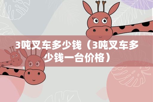 3吨叉车多少钱（3吨叉车多少钱一台价格）