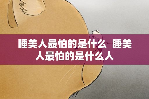 睡美人最怕的是什么  睡美人最怕的是什么人