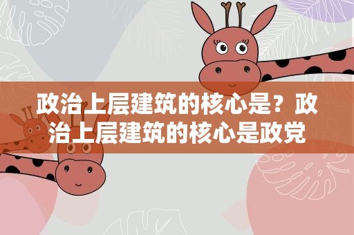 政治上层建筑的核心是？政治上层建筑的核心是政党