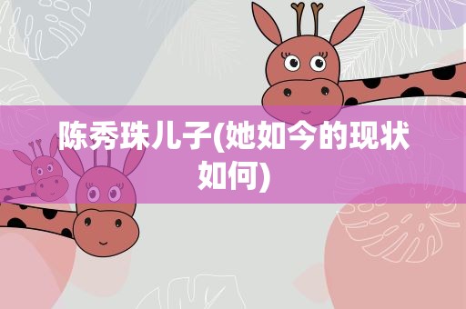 陈秀珠儿子(她如今的现状如何)