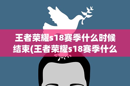 王者荣耀s18赛季什么时候结束(王者荣耀s18赛季什么时候结束的)