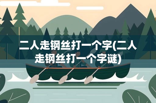 二人走钢丝打一个字(二人走钢丝打一个字谜)