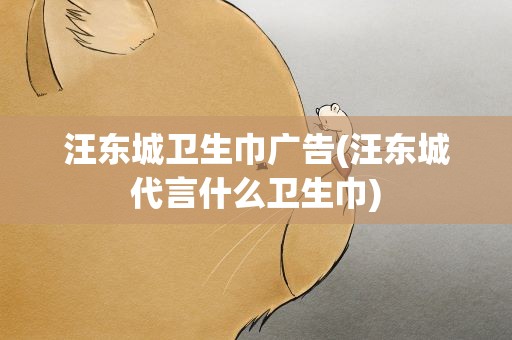 汪东城卫生巾广告(汪东城代言什么卫生巾)