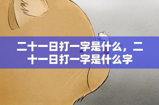 二十一日打一字是什么，二十一日打一字是什么字