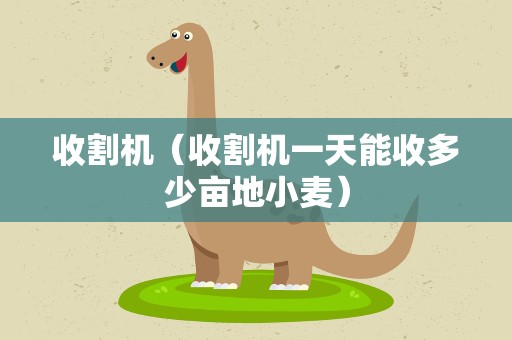 收割机（收割机一天能收多少亩地小麦）