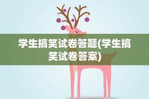 学生搞笑试卷答题(学生搞笑试卷答案)