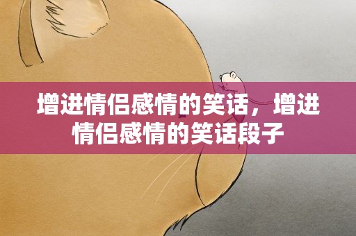 增进情侣感情的笑话，增进情侣感情的笑话段子