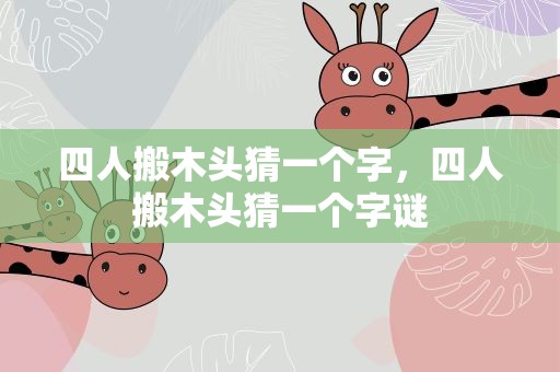 四人搬木头猜一个字，四人搬木头猜一个字谜