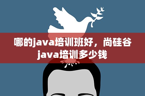 哪的java培训班好，尚硅谷java培训多少钱