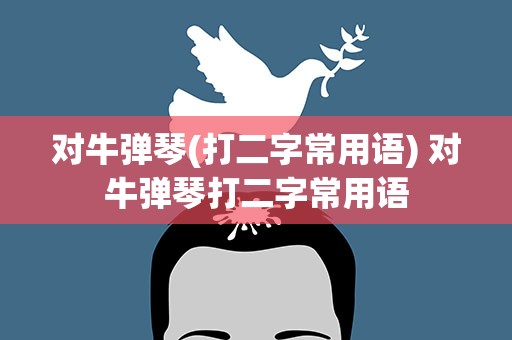 对牛弹琴(打二字常用语) 对牛弹琴打二字常用语
