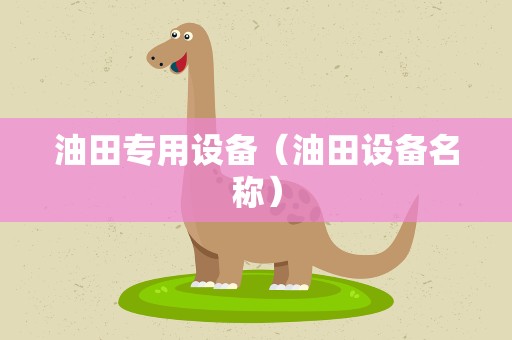 油田专用设备（油田设备名称）