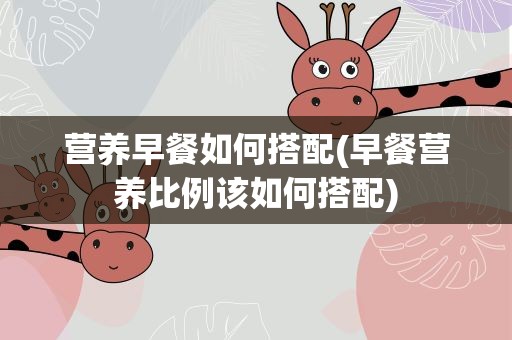营养早餐如何搭配(早餐营养比例该如何搭配)