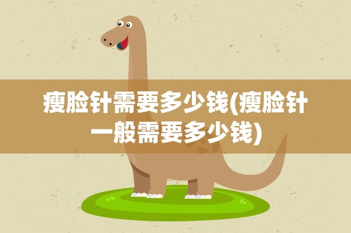 瘦脸针需要多少钱(瘦脸针一般需要多少钱)