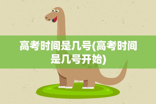 高考时间是几号(高考时间是几号开始)