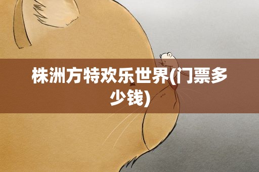 株洲方特欢乐世界(门票多少钱)