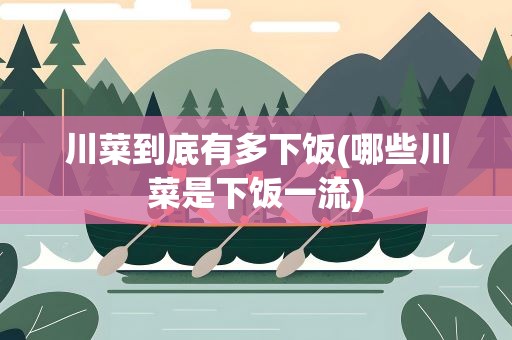 川菜到底有多下饭(哪些川菜是下饭一流)