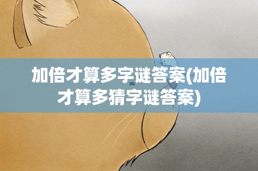 加倍才算多字谜答案(加倍才算多猜字谜答案)