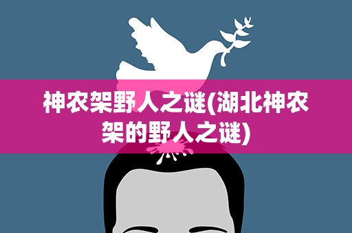 神农架野人之谜(湖北神农架的野人之谜)