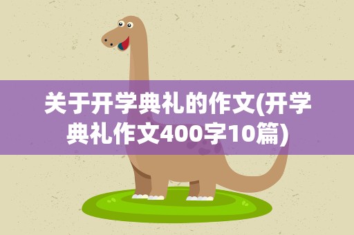 关于开学典礼的作文(开学典礼作文400字10篇)