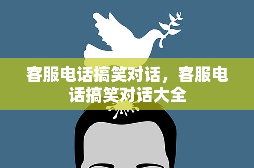 客服电话搞笑对话，客服电话搞笑对话大全