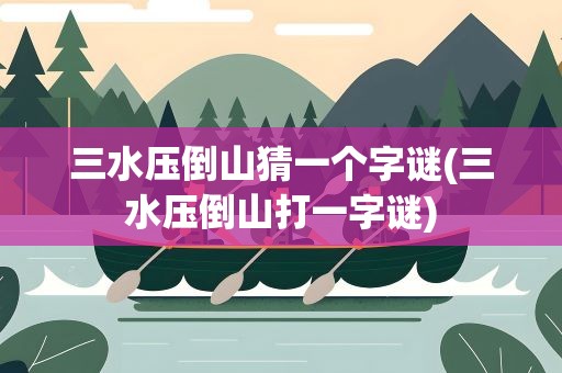 三水压倒山猜一个字谜(三水压倒山打一字谜)