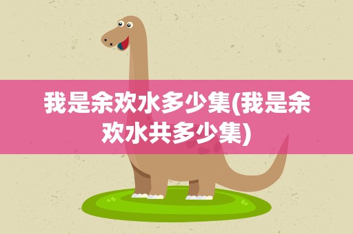 我是余欢水多少集(我是余欢水共多少集)