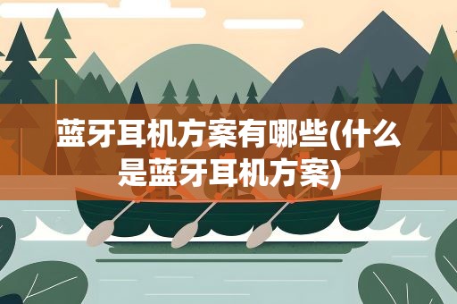 蓝牙耳机方案有哪些(什么是蓝牙耳机方案)