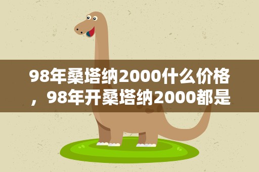 98年桑塔纳2000什么价格，98年开桑塔纳2000都是什么人