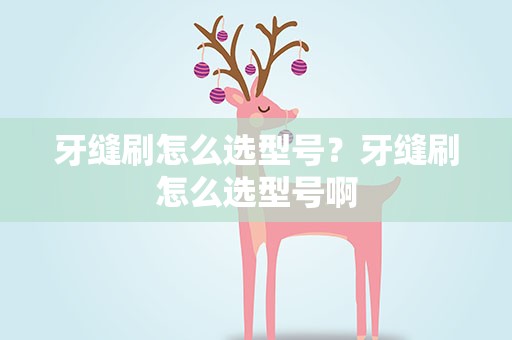 牙缝刷怎么选型号？牙缝刷怎么选型号啊