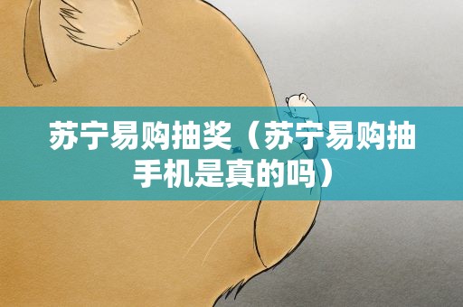 苏宁易购抽奖（苏宁易购抽手机是真的吗）