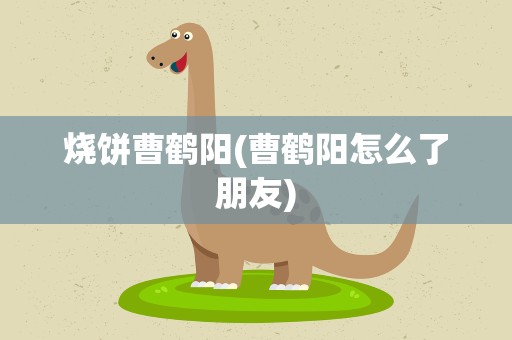 烧饼曹鹤阳(曹鹤阳怎么了朋友)