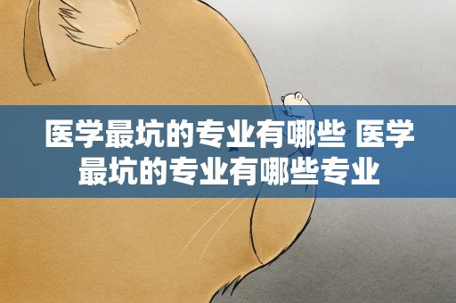 医学最坑的专业有哪些 医学最坑的专业有哪些专业