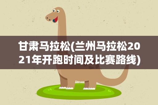 甘肃马拉松(兰州马拉松2021年开跑时间及比赛路线)