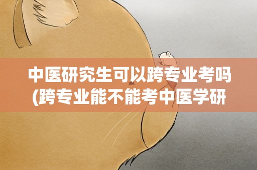 中医研究生可以跨专业考吗(跨专业能不能考中医学研究生)