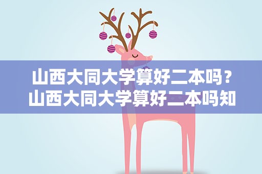 山西大同大学算好二本吗？山西大同大学算好二本吗知乎
