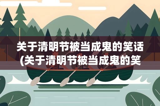 关于清明节被当成鬼的笑话(关于清明节被当成鬼的笑话段子)