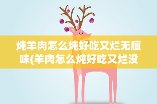 炖羊肉怎么炖好吃又烂无膻味(羊肉怎么炖好吃又烂没腥味)