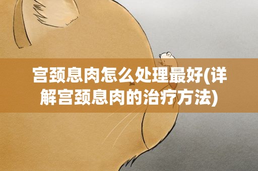 宫颈息肉怎么处理最好(详解宫颈息肉的治疗方法)