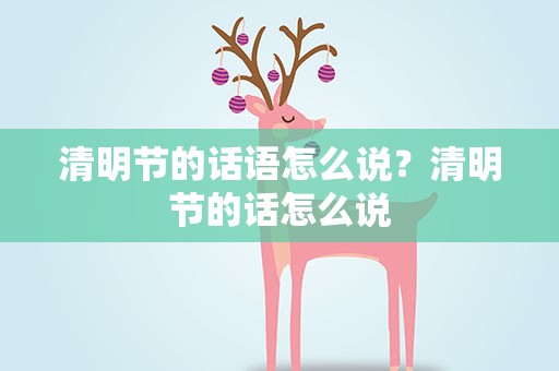 清明节的话语怎么说？清明节的话怎么说