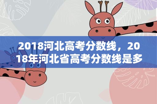 2018河北高考分数线，2018年河北省高考分数线是多少