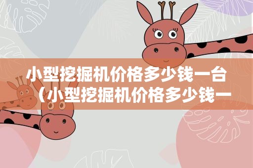 小型挖掘机价格多少钱一台（小型挖掘机价格多少钱一台天津）